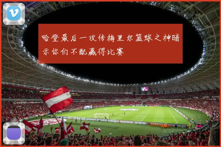 哈登最后一攻传梅里尔篮球之神暗示你们不配赢得比赛