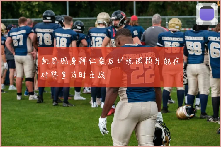 凯恩现身拜仁最后训练课预计能在对阵皇马时出战
