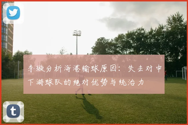李璇分析海港输球原因:失去对中下游球队的绝对优势与统治力