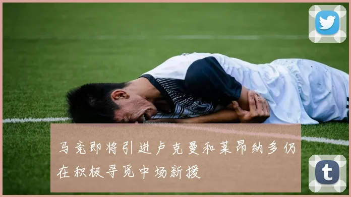 马竞即将引进卢克曼和莱昂纳多仍在积极寻觅中场新援