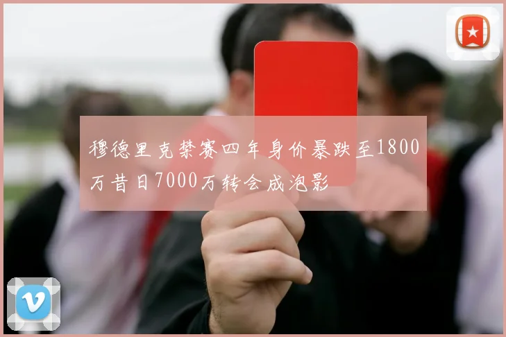穆德里克禁赛四年身价暴跌至1800万昔日7000万转会成泡影