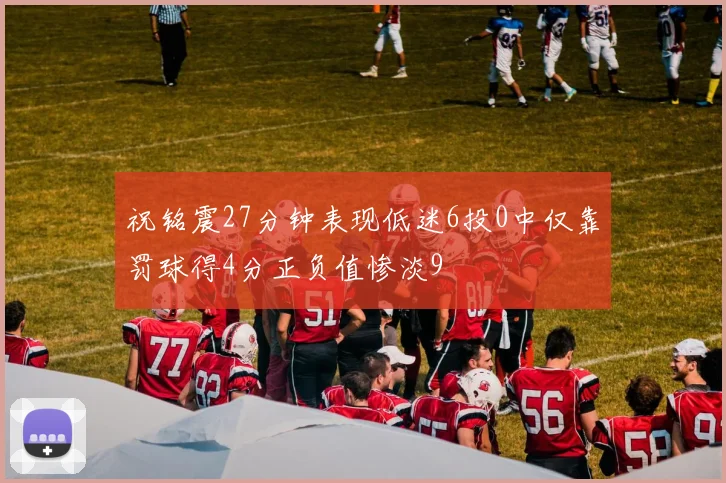 祝铭震27分钟表现低迷6投0中仅靠罚球得4分正负值惨淡9