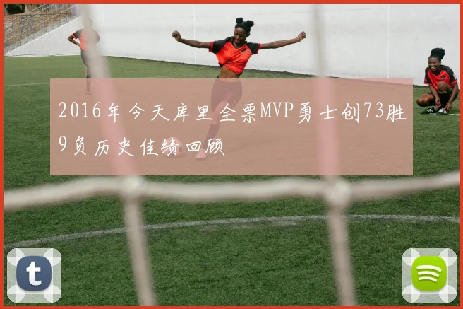 2016年今天库里全票MVP勇士创73胜9负历史佳绩回顾