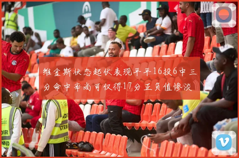 维金斯状态起伏表现平平16投6中三分命中率尚可仅得17分正负值惨淡12