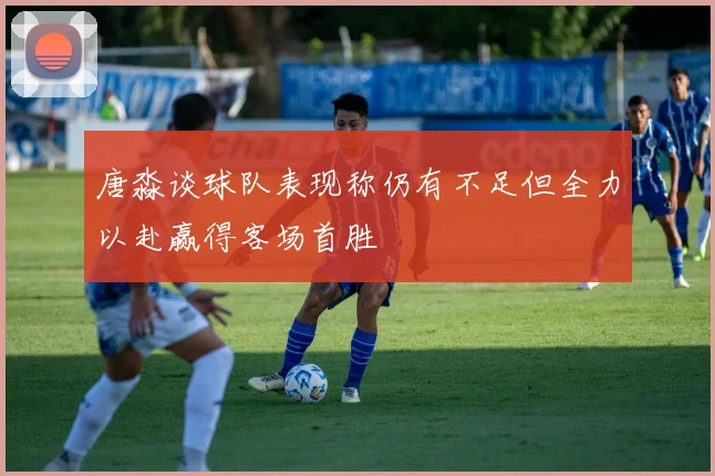 唐淼谈球队表现称仍有不足但全力以赴赢得客场首胜