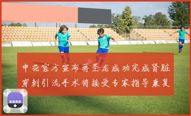 申花官方宣布蒋圣龙成功完成肾脏穿刺引流手术将接受专家指导康复治疗