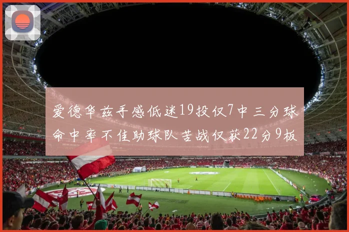 爱德华兹手感低迷19投仅7中三分球命中率不佳助球队苦战仅获22分9板7助3帽