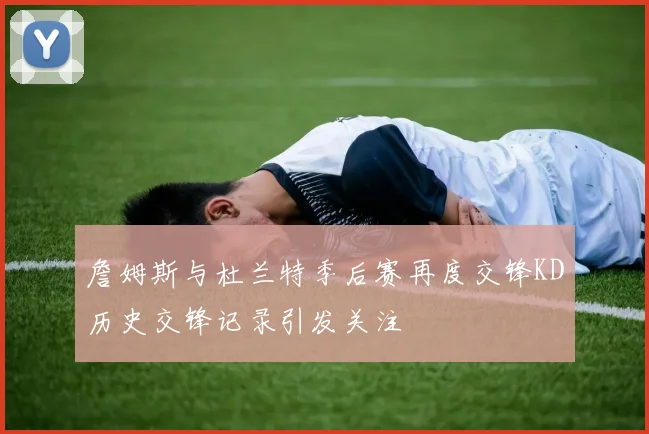 詹姆斯与杜兰特季后赛再度交锋KD历史交锋记录引发关注