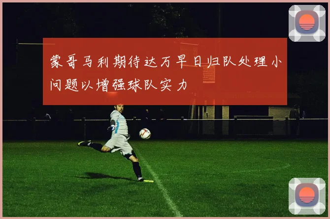蒙哥马利期待达万早日归队处理小问题以增强球队实力
