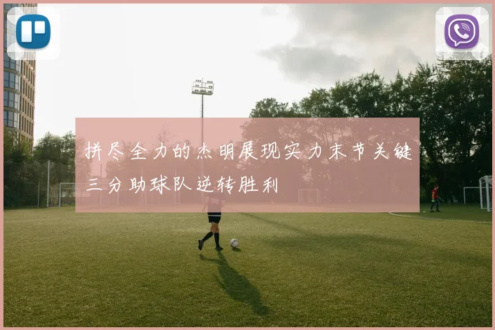 拼尽全力的杰明展现实力末节关键三分助球队逆转胜利