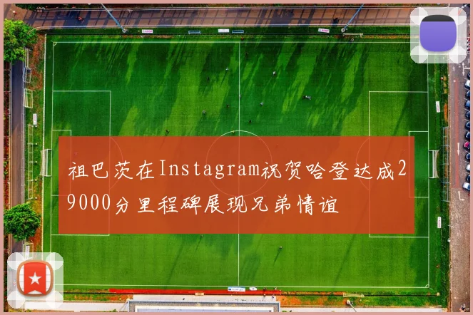 祖巴茨在Instagram祝贺哈登达成29000分里程碑展现兄弟情谊