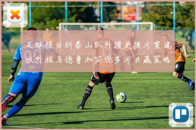 足球报分析泰山队外援更换方案建议外租马德鲁加实现多方共赢策略