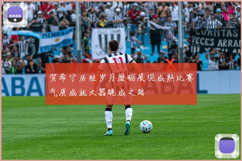 贺希宁历经岁月磨砺展现成熟比赛气质成就大器晚成之路