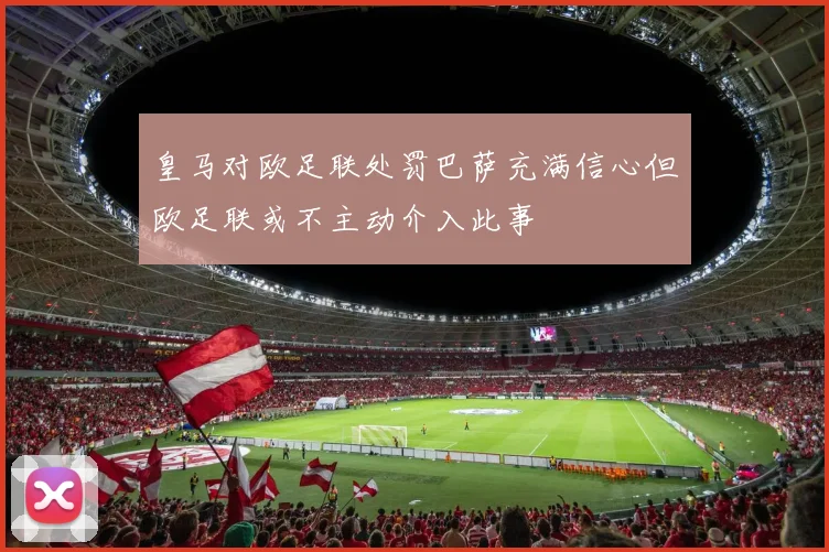 皇马对欧足联处罚巴萨充满信心但欧足联或不主动介入此事