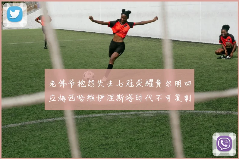老佛爷抱怨失去七冠荣耀费尔明回应梅西哈维伊涅斯塔时代不可复制