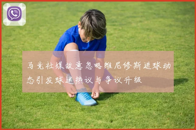 马竞社媒故意忽略维尼修斯进球动态引发球迷热议与争议升级