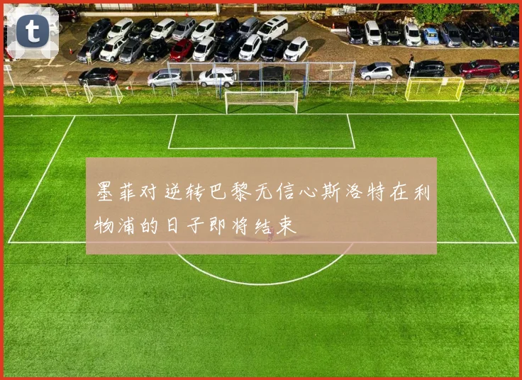 墨菲对逆转巴黎无信心斯洛特在利物浦的日子即将结束