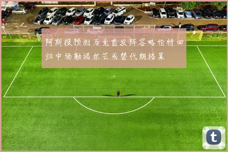 阿斯报预测马竞首发阵容略伦特回归中场勒诺尔芒或替代朗格莱