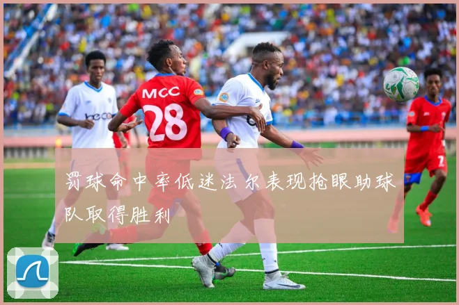 罚球命中率低迷法尔表现抢眼助球队取得胜利
