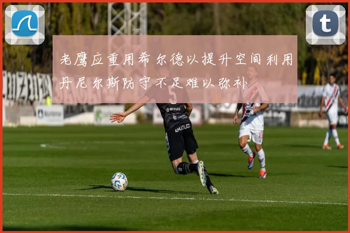 老鹰应重用希尔德以提升空间利用丹尼尔斯防守不足难以弥补
