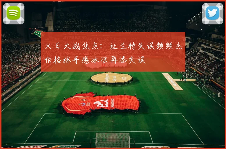 火日大战焦点：杜兰特失误频频杰伦格林手感冰凉再添失误