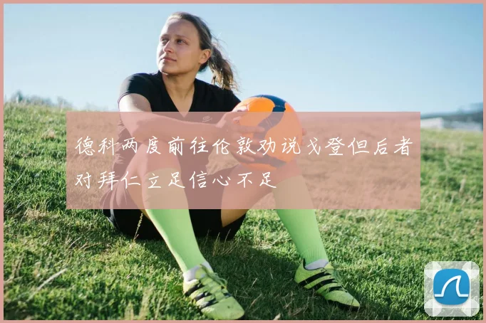 德科两度前往伦敦劝说戈登但后者对拜仁立足信心不足