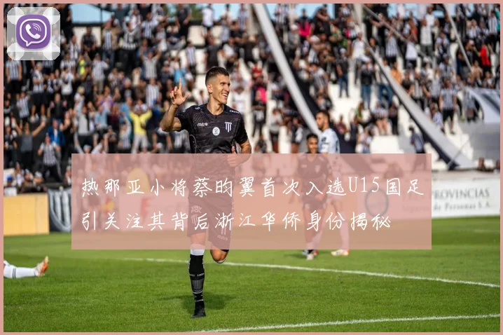 热那亚小将蔡昀翼首次入选U15国足引关注其背后浙江华侨身份揭秘