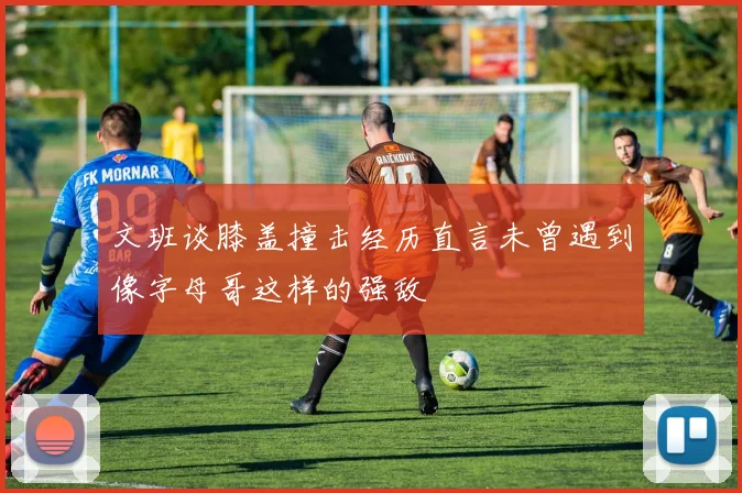 文班谈膝盖撞击经历直言未曾遇到像字母哥这样的强敌