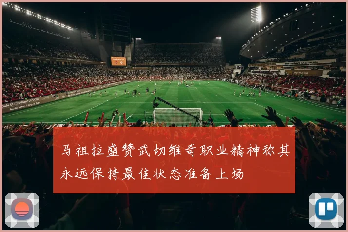 马祖拉盛赞武切维奇职业精神称其永远保持最佳状态准备上场