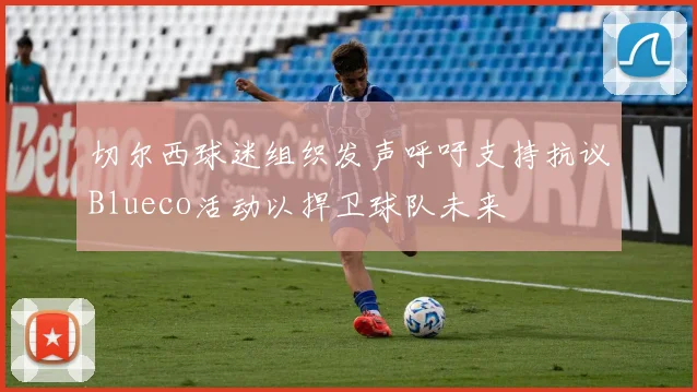 切尔西球迷组织发声呼吁支持抗议Blueco活动以捍卫球队未来