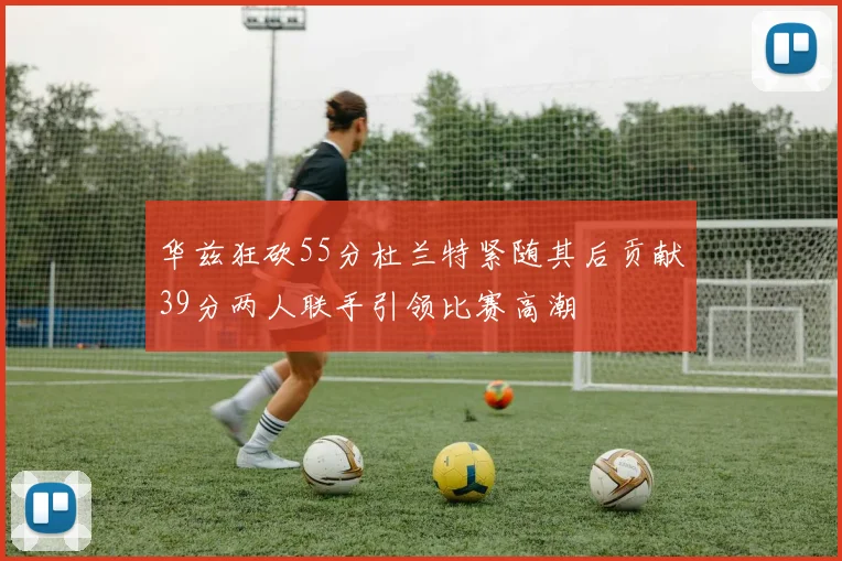 华兹狂砍55分杜兰特紧随其后贡献39分两人联手引领比赛高潮