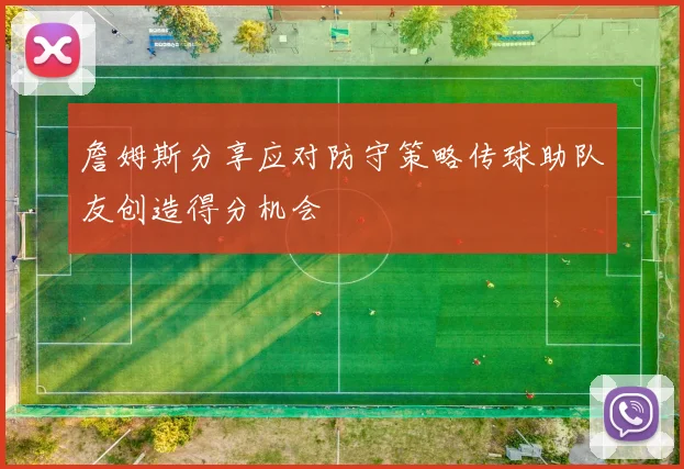詹姆斯分享应对防守策略传球助队友创造得分机会