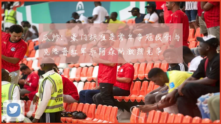 瓜帅：豪门标准是常年争冠我们与克洛普红军和阿森纳激烈竞争