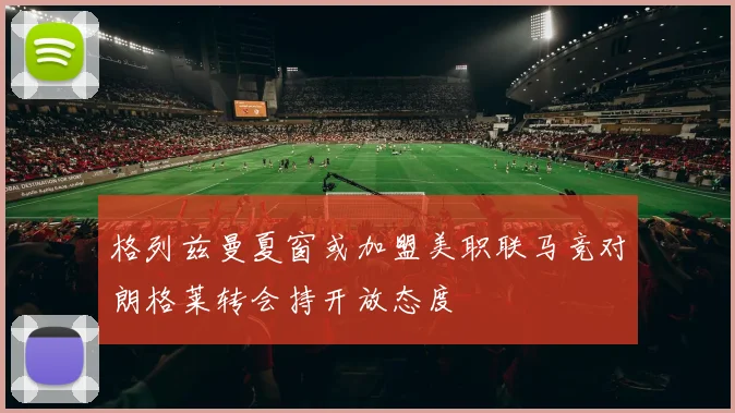 格列兹曼夏窗或加盟美职联马竞对朗格莱转会持开放态度