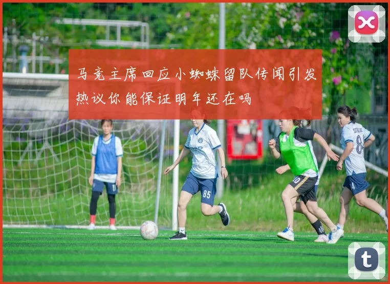 马竞主席回应小蜘蛛留队传闻引发热议你能保证明年还在吗
