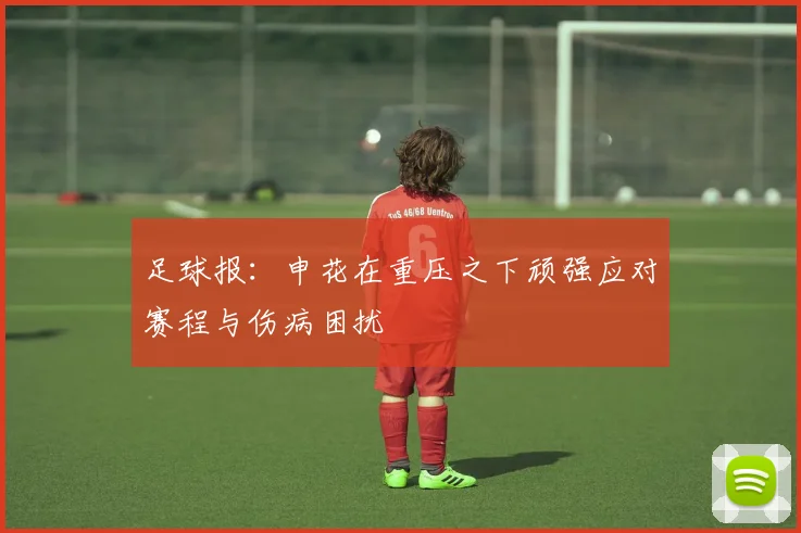足球报：申花在重压之下顽强应对赛程与伤病困扰