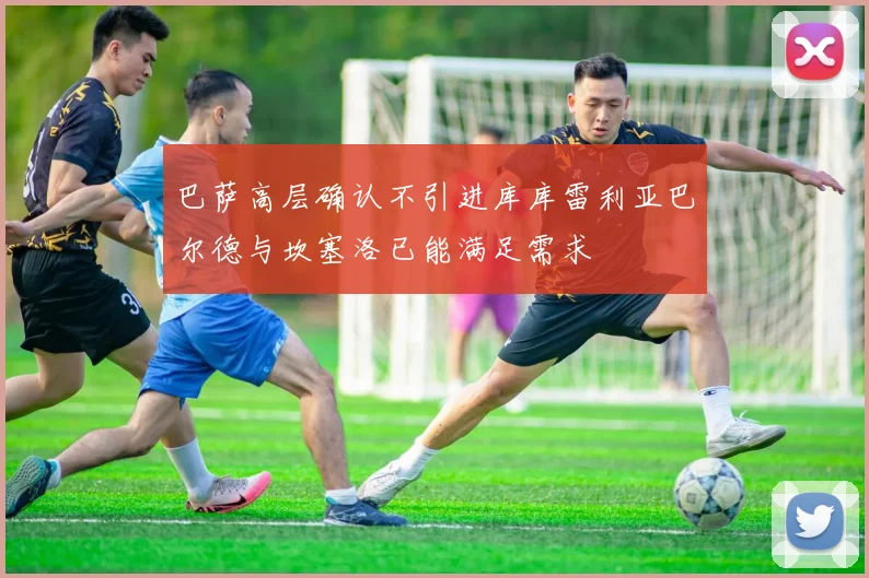巴萨高层确认不引进库库雷利亚巴尔德与坎塞洛已能满足需求
