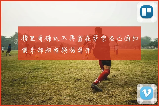 穆里奇确认不再留在萨索洛已通知俱乐部租借期满离开