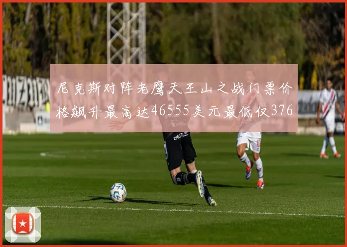 尼克斯对阵老鹰天王山之战门票价格飙升最高达46555美元最低仅376美元