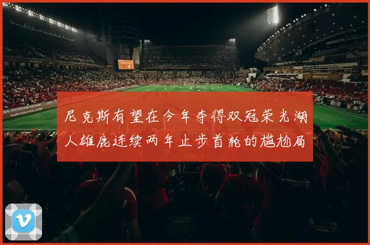 尼克斯有望在今年夺得双冠荣光湖人雄鹿连续两年止步首轮的尴尬局面