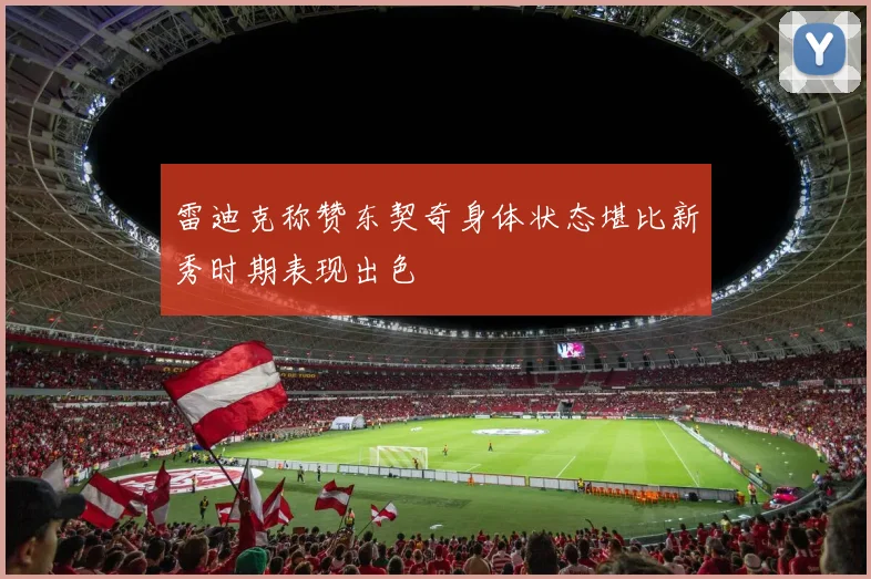 雷迪克称赞东契奇身体状态堪比新秀时期表现出色