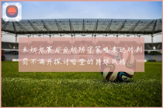 米切尔赛后分析防守策略表达对判罚不满并探讨哈登的持球风格