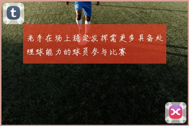 老李在场上稳定发挥需更多具备处理球能力的球员参与比赛