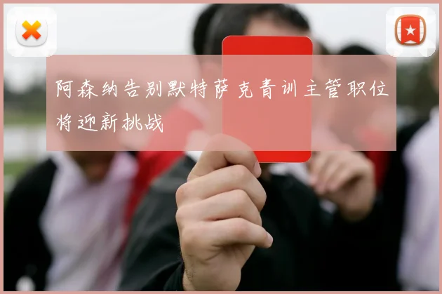 阿森纳告别默特萨克青训主管职位将迎新挑战