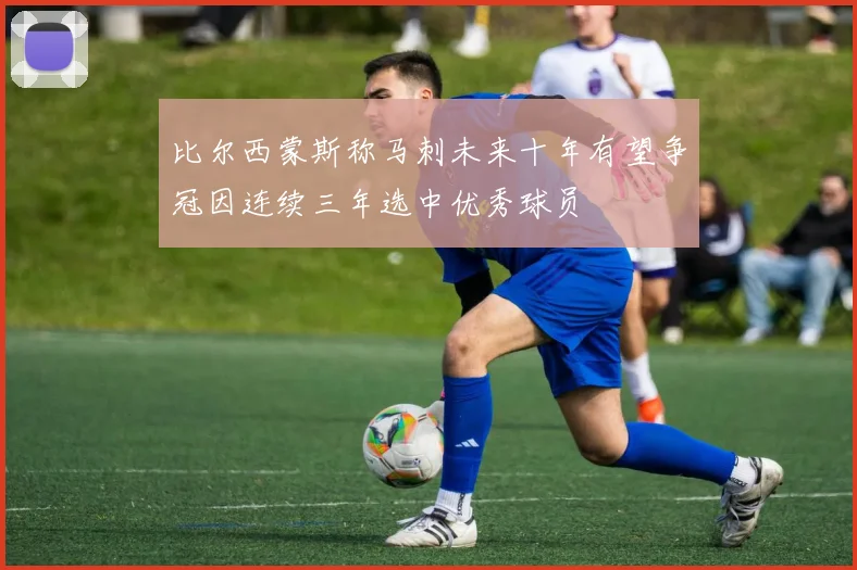 比尔西蒙斯称马刺未来十年有望争冠因连续三年选中优秀球员
