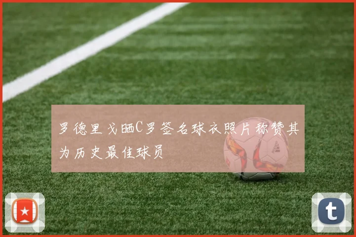 罗德里戈晒C罗签名球衣照片称赞其为历史最佳球员