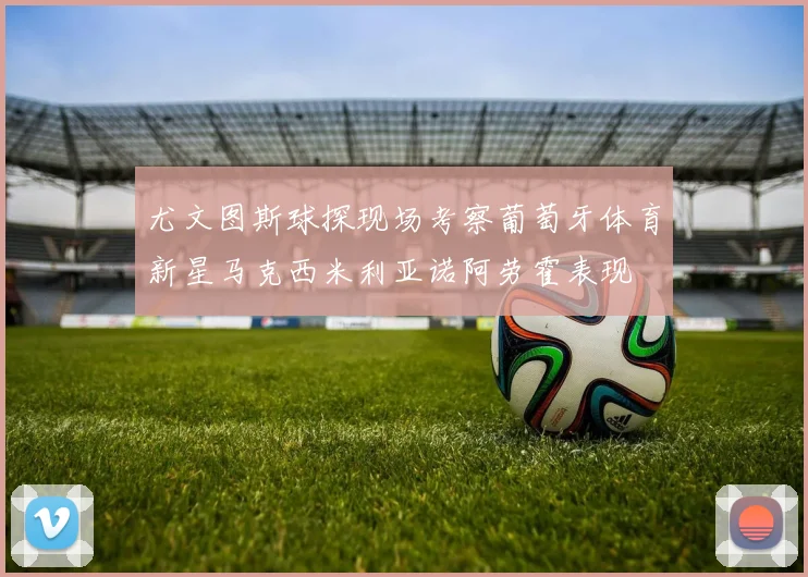 尤文图斯球探现场考察葡萄牙体育新星马克西米利亚诺阿劳霍表现