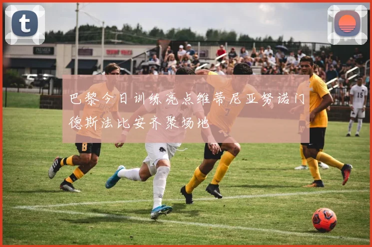 巴黎今日训练亮点维蒂尼亚努诺门德斯法比安齐聚场地