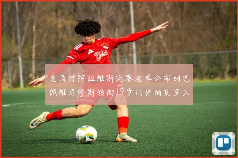 皇马对阿拉维斯比赛名单公布姆巴佩维尼修斯领衔19岁门将纳瓦罗入选