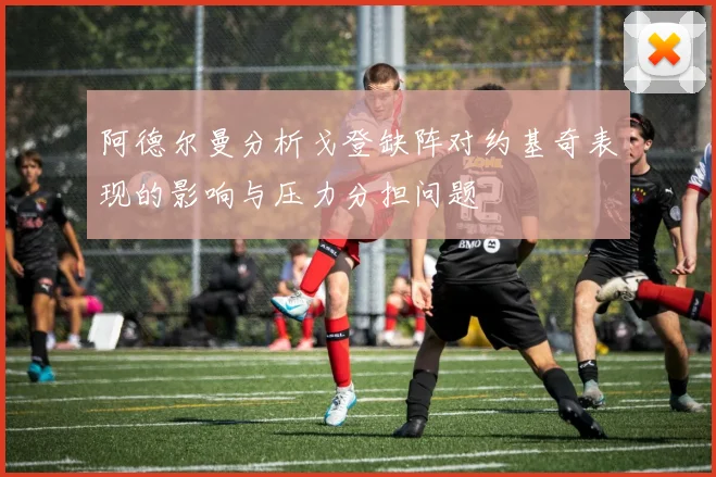 阿德尔曼分析戈登缺阵对约基奇表现的影响与压力分担问题
